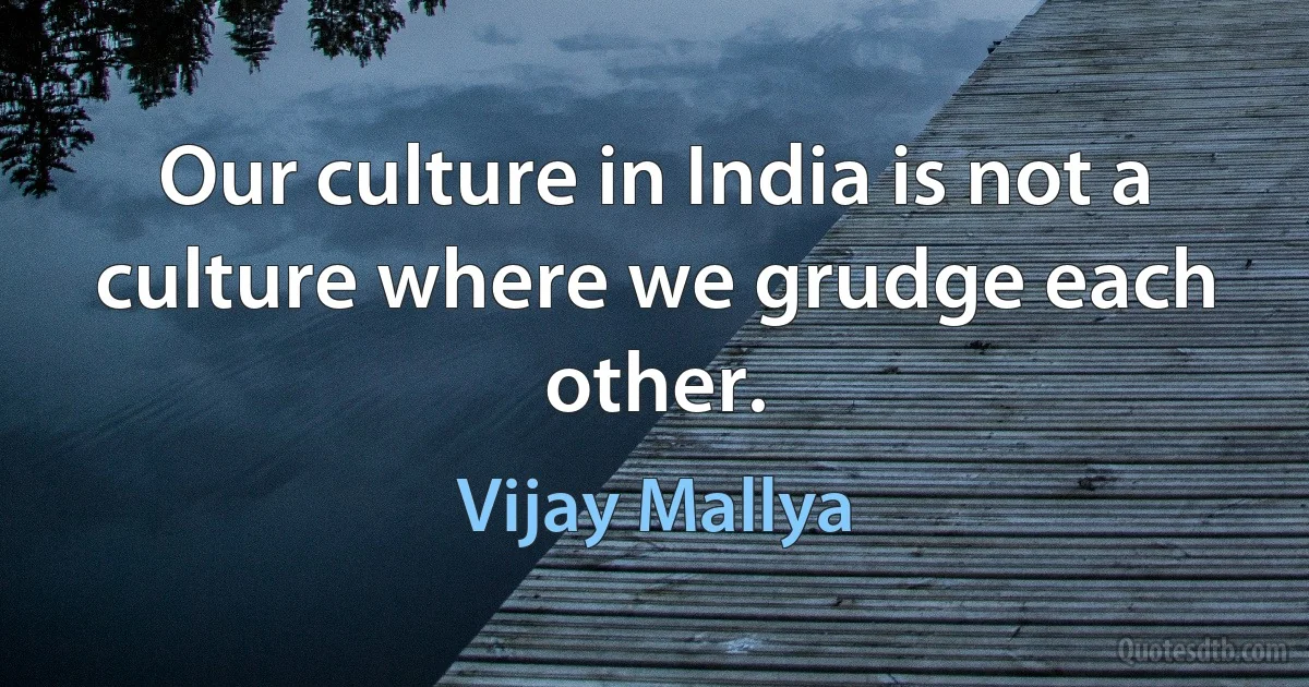 Our culture in India is not a culture where we grudge each other. (Vijay Mallya)