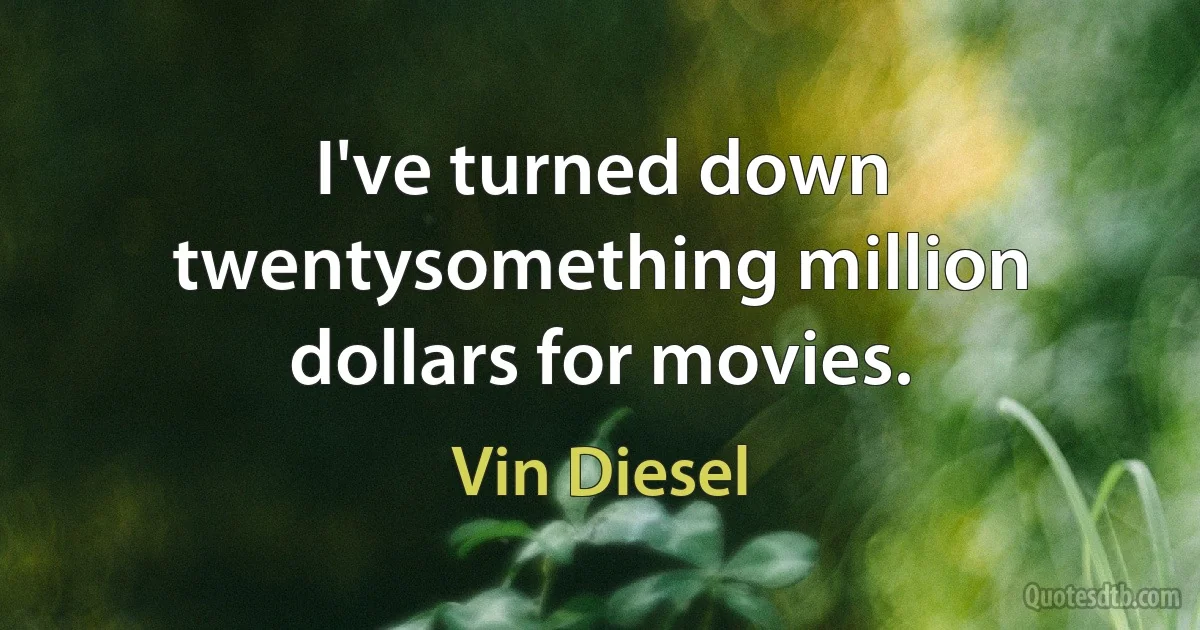 I've turned down twentysomething million dollars for movies. (Vin Diesel)