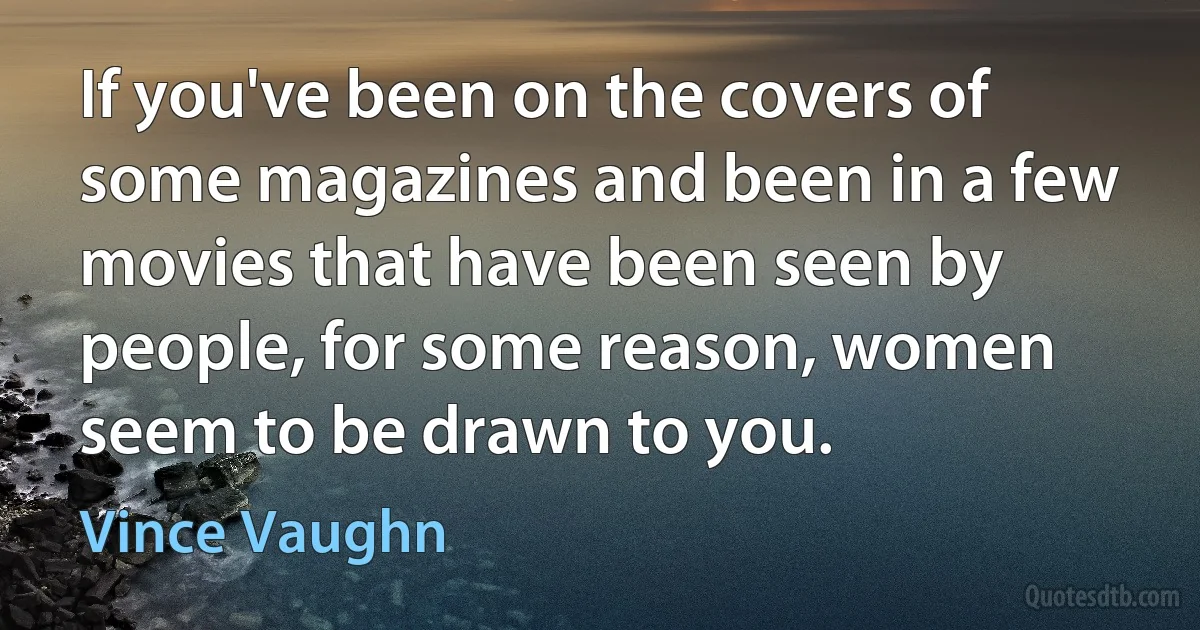 If you've been on the covers of some magazines and been in a few movies that have been seen by people, for some reason, women seem to be drawn to you. (Vince Vaughn)