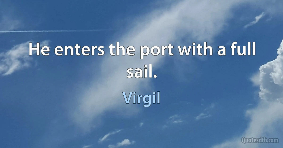 He enters the port with a full sail. (Virgil)