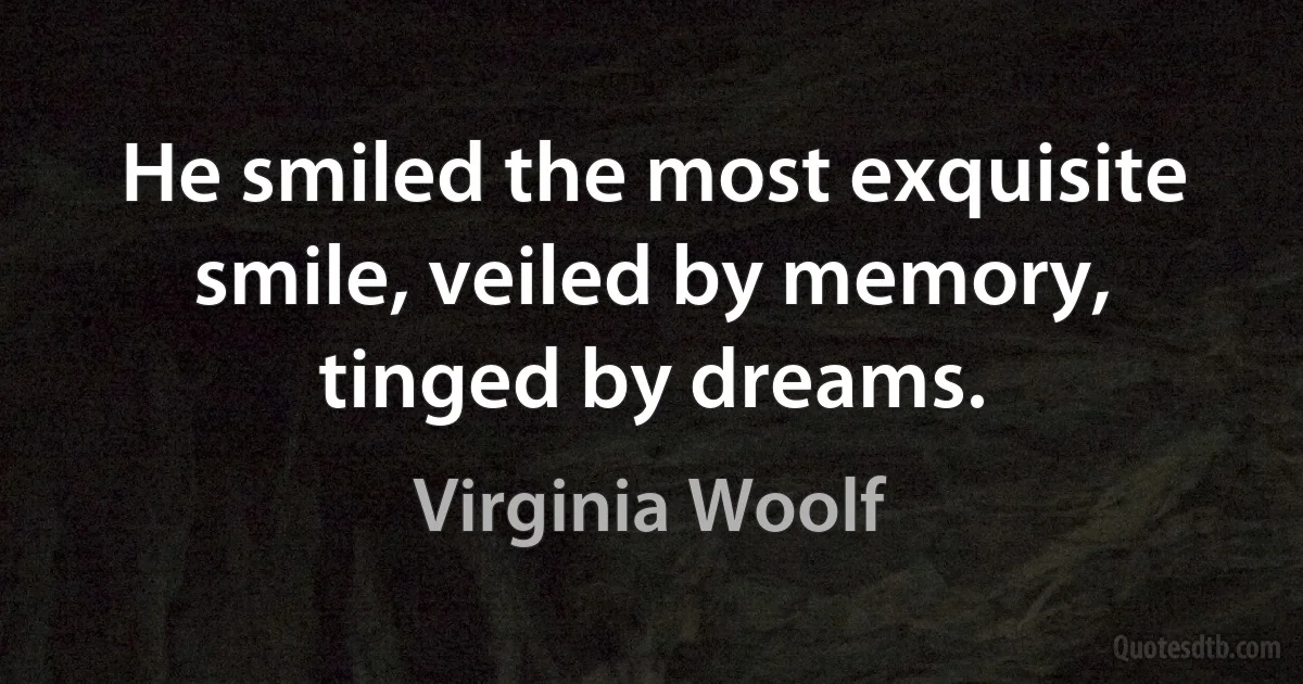 He smiled the most exquisite smile, veiled by memory, tinged by dreams. (Virginia Woolf)