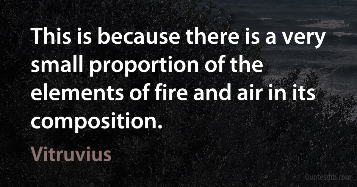 This is because there is a very small proportion of the elements of fire and air in its composition. (Vitruvius)