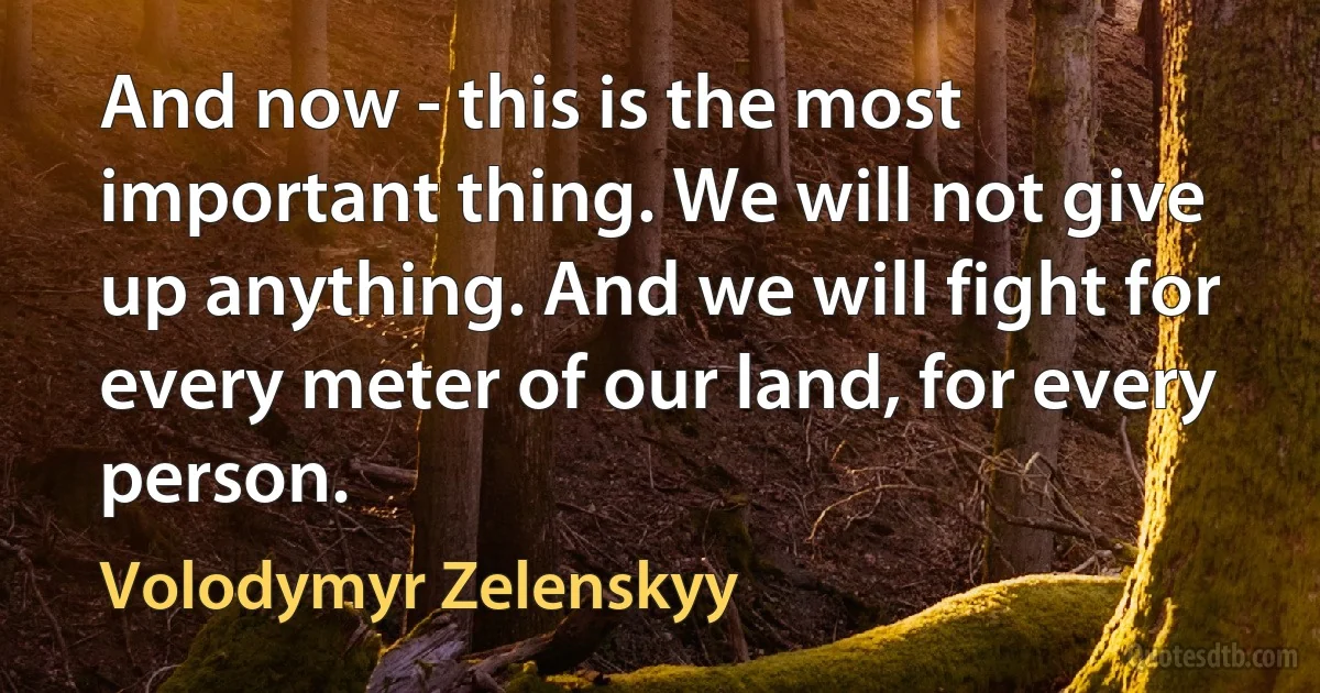 And now - this is the most important thing. We will not give up anything. And we will fight for every meter of our land, for every person. (Volodymyr Zelenskyy)