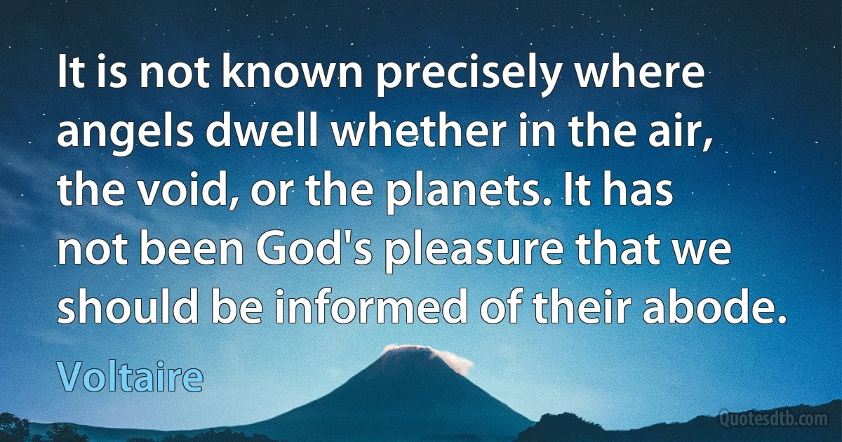 It is not known precisely where angels dwell whether in the air, the void, or the planets. It has not been God's pleasure that we should be informed of their abode. (Voltaire)