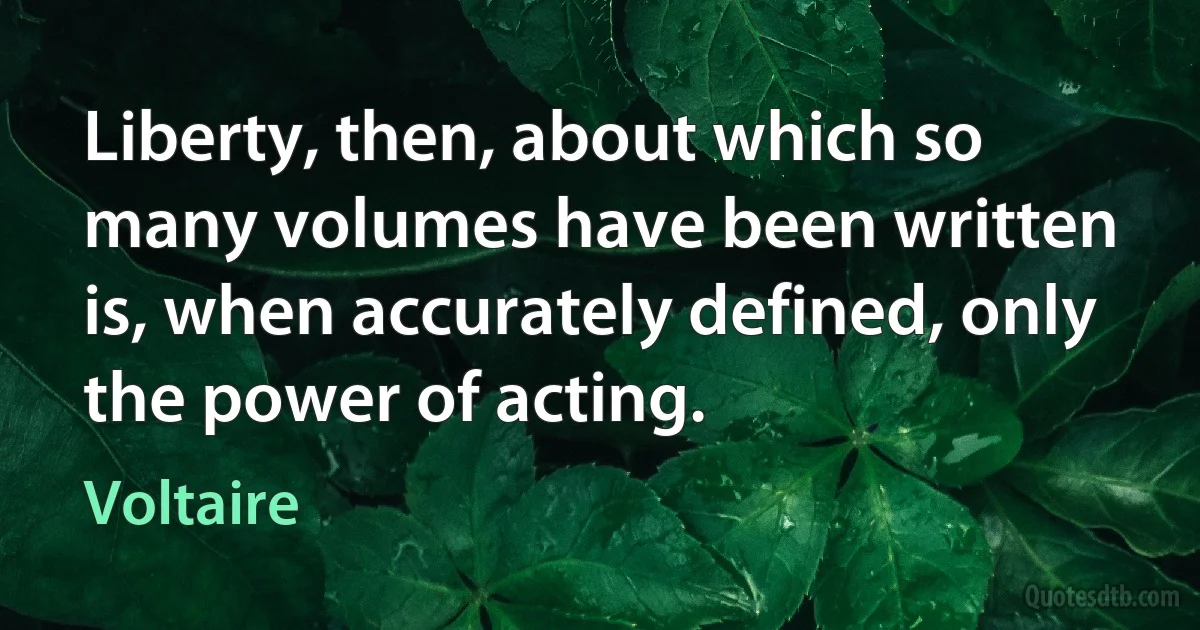 Liberty, then, about which so many volumes have been written is, when accurately defined, only the power of acting. (Voltaire)