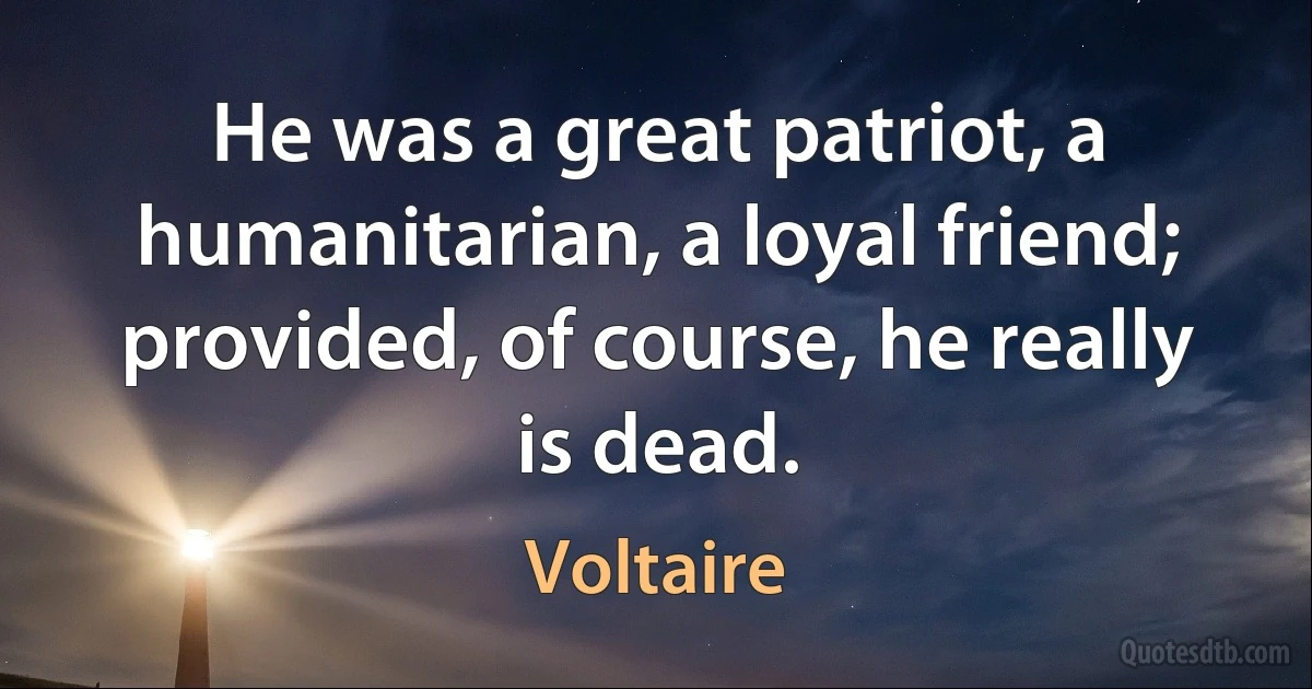 He was a great patriot, a humanitarian, a loyal friend; provided, of course, he really is dead. (Voltaire)