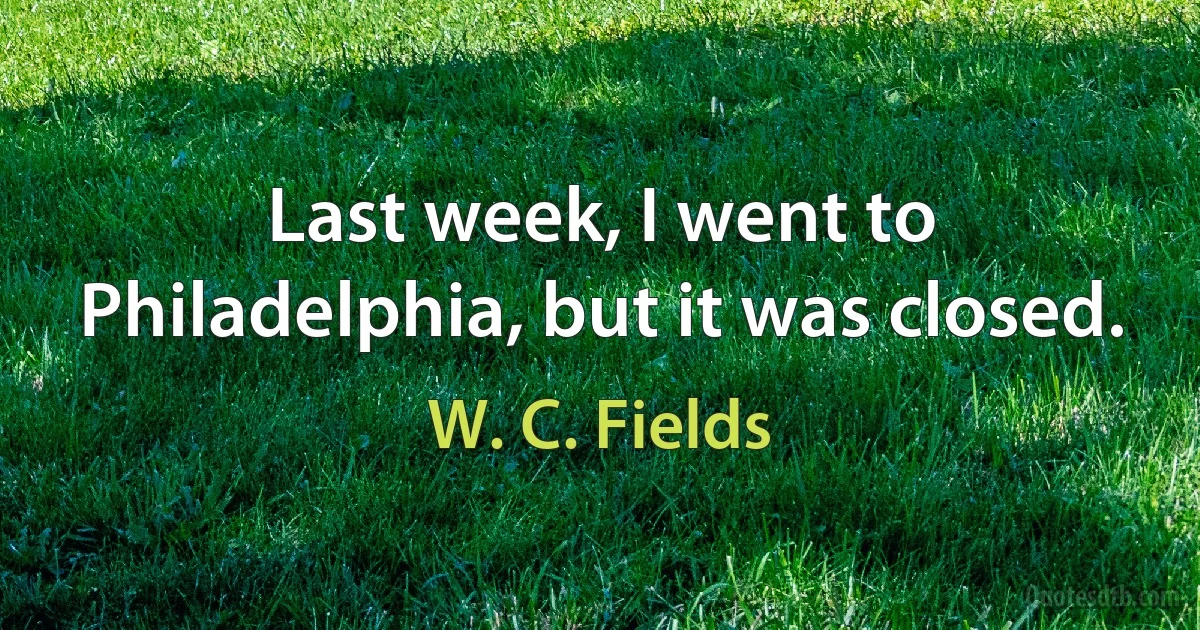 Last week, I went to Philadelphia, but it was closed. (W. C. Fields)