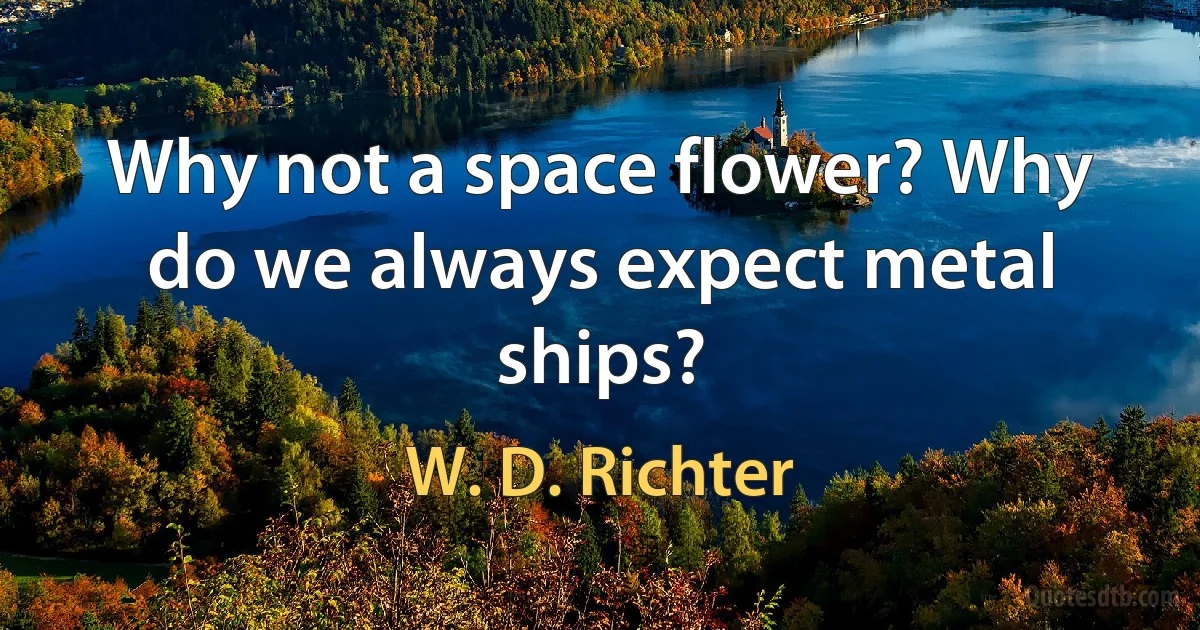 Why not a space flower? Why do we always expect metal ships? (W. D. Richter)