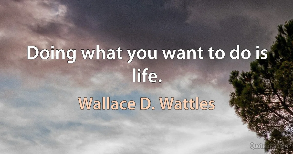 Doing what you want to do is life. (Wallace D. Wattles)