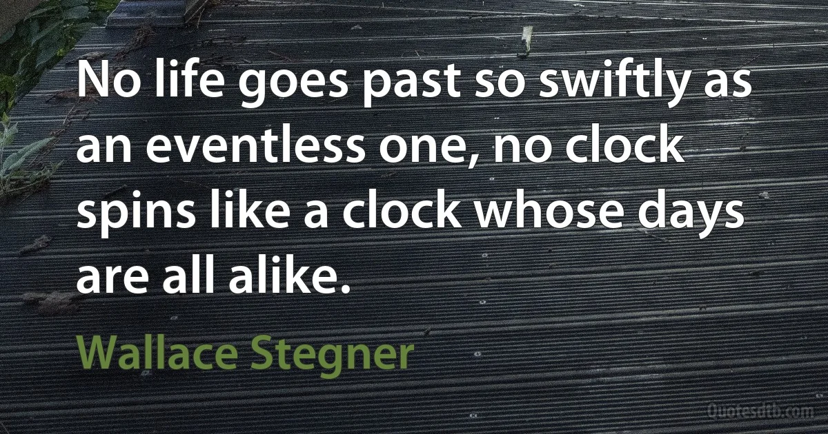 No life goes past so swiftly as an eventless one, no clock spins like a clock whose days are all alike. (Wallace Stegner)