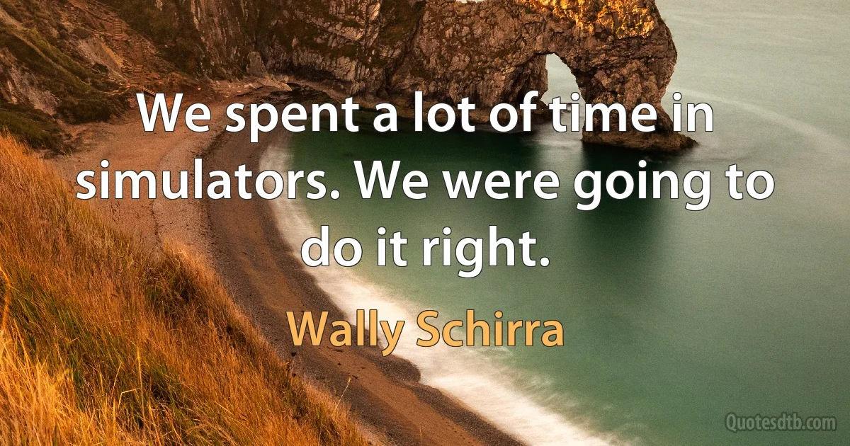 We spent a lot of time in simulators. We were going to do it right. (Wally Schirra)