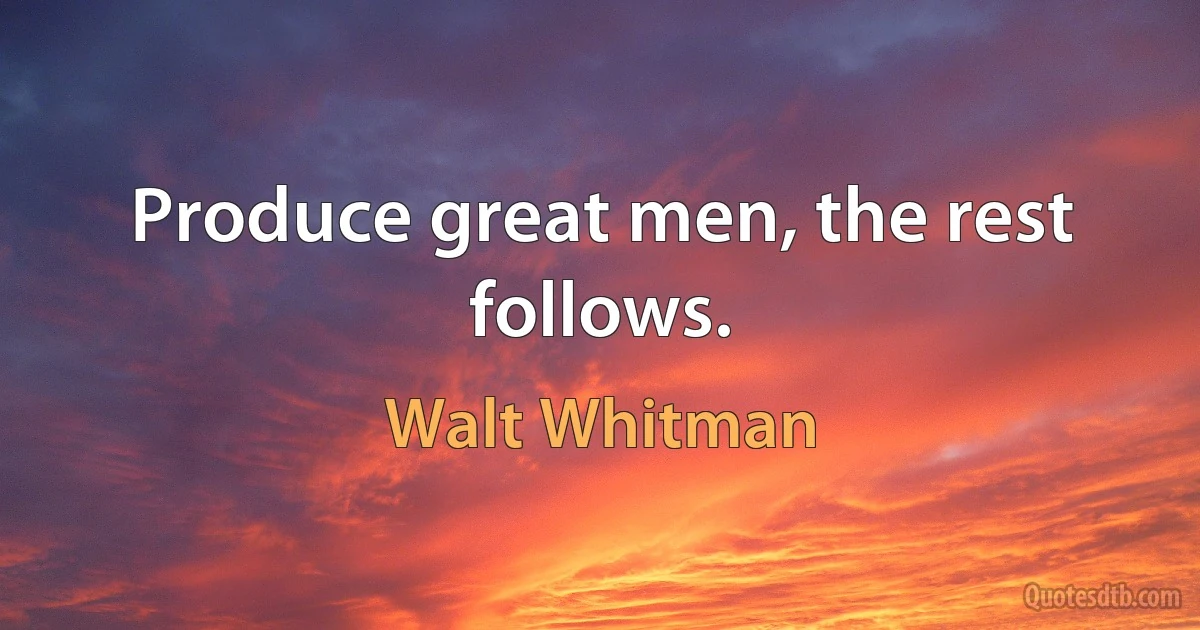 Produce great men, the rest follows. (Walt Whitman)