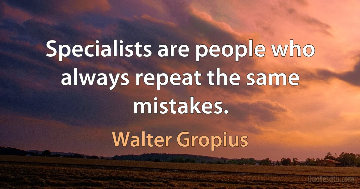 Specialists are people who always repeat the same mistakes. (Walter Gropius)