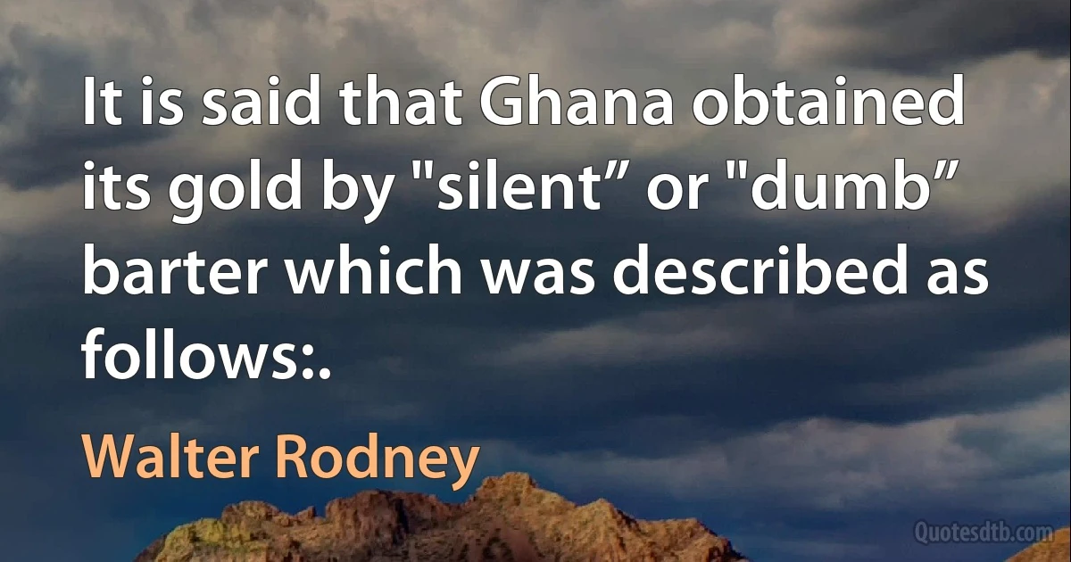 It is said that Ghana obtained its gold by "silent” or "dumb” barter which was described as follows:. (Walter Rodney)