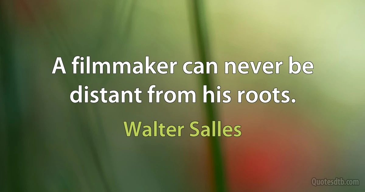 A filmmaker can never be distant from his roots. (Walter Salles)