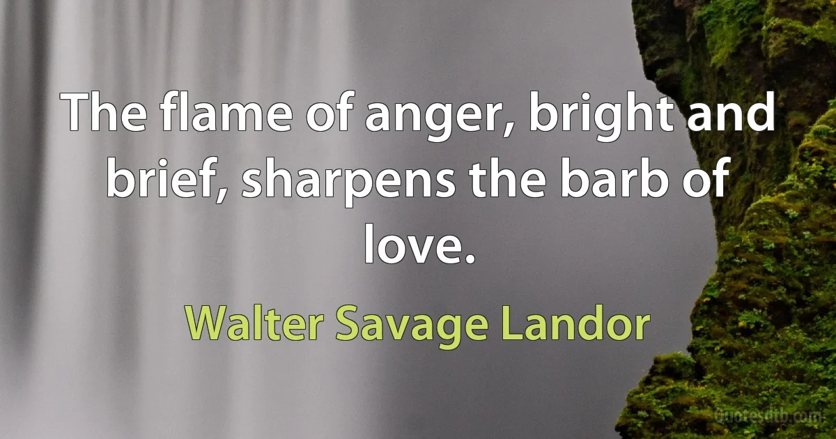 The flame of anger, bright and brief, sharpens the barb of love. (Walter Savage Landor)