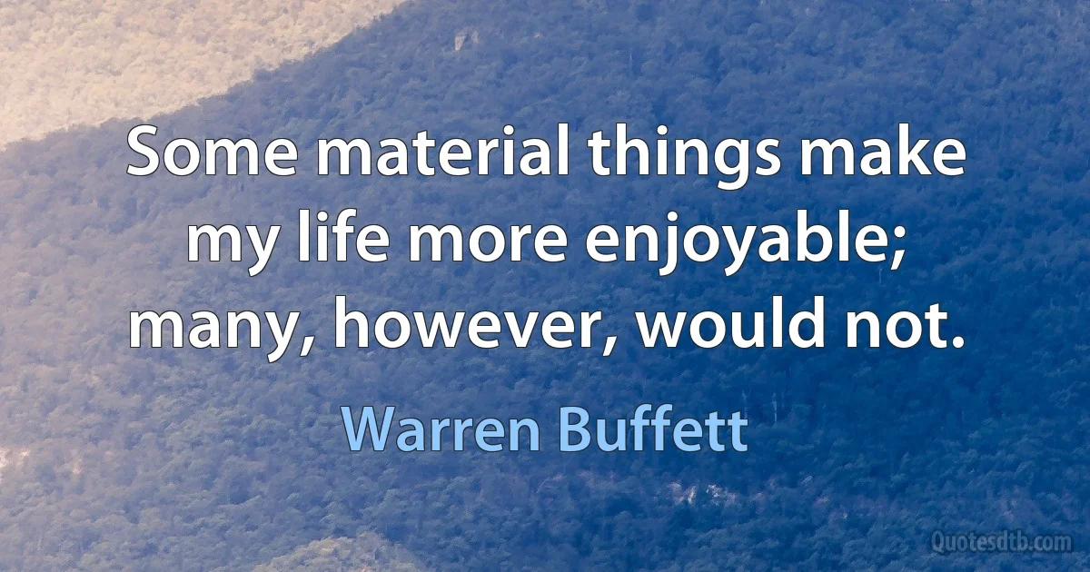 Some material things make my life more enjoyable; many, however, would not. (Warren Buffett)