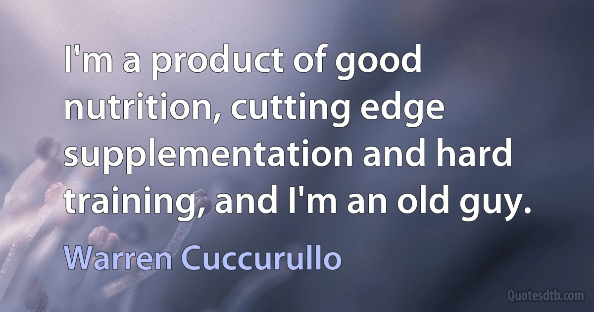 I'm a product of good nutrition, cutting edge supplementation and hard training, and I'm an old guy. (Warren Cuccurullo)