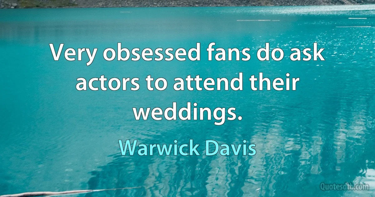 Very obsessed fans do ask actors to attend their weddings. (Warwick Davis)