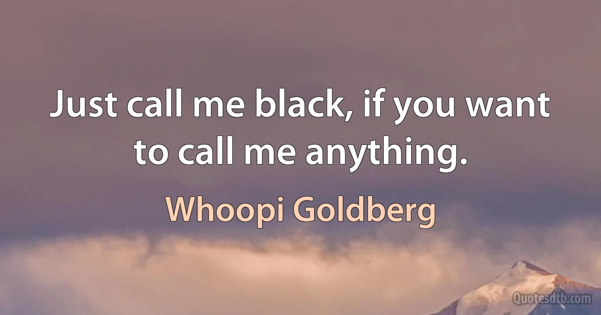 Just call me black, if you want to call me anything. (Whoopi Goldberg)