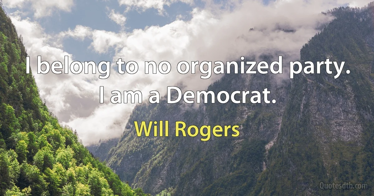 I belong to no organized party. I am a Democrat. (Will Rogers)