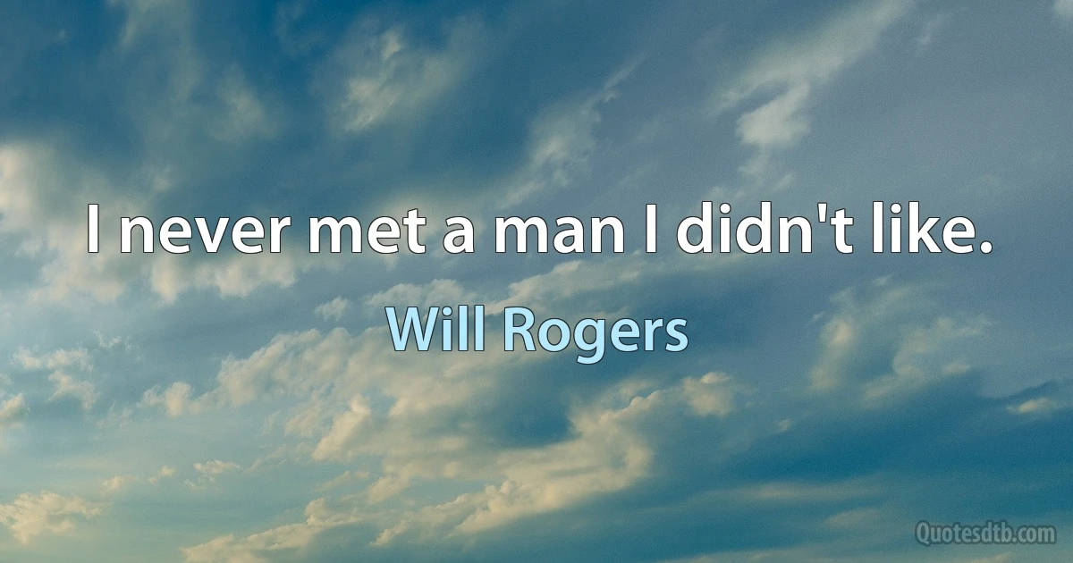 I never met a man I didn't like. (Will Rogers)