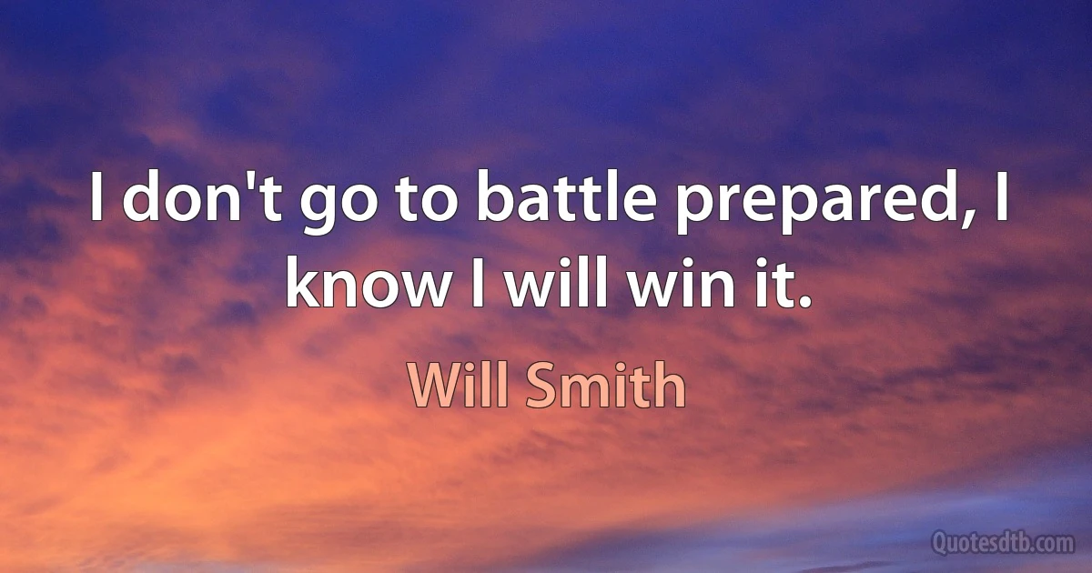 I don't go to battle prepared, I know I will win it. (Will Smith)