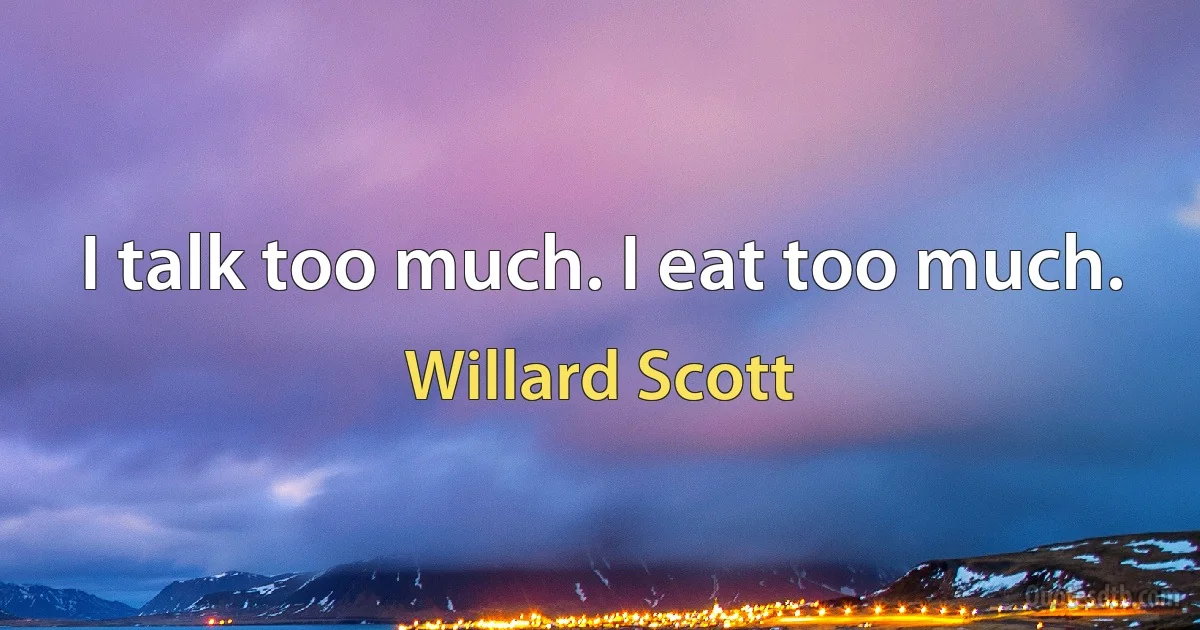 I talk too much. I eat too much. (Willard Scott)