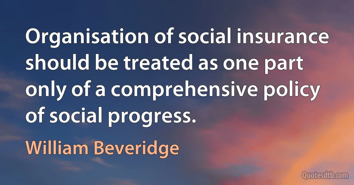 Organisation of social insurance should be treated as one part only of a comprehensive policy of social progress. (William Beveridge)