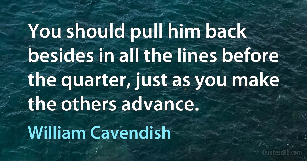 You should pull him back besides in all the lines before the quarter, just as you make the others advance. (William Cavendish)