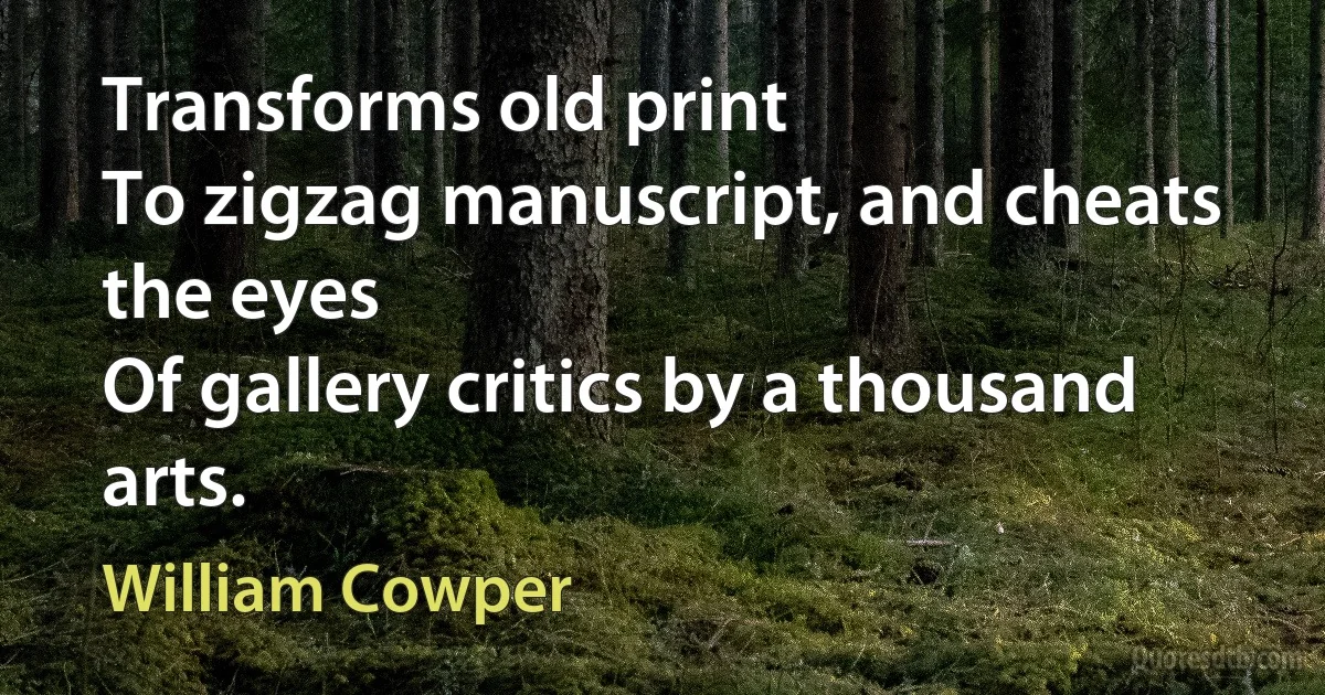 Transforms old print
To zigzag manuscript, and cheats the eyes
Of gallery critics by a thousand arts. (William Cowper)