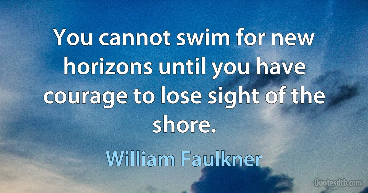 You cannot swim for new horizons until you have courage to lose sight of the shore. (William Faulkner)