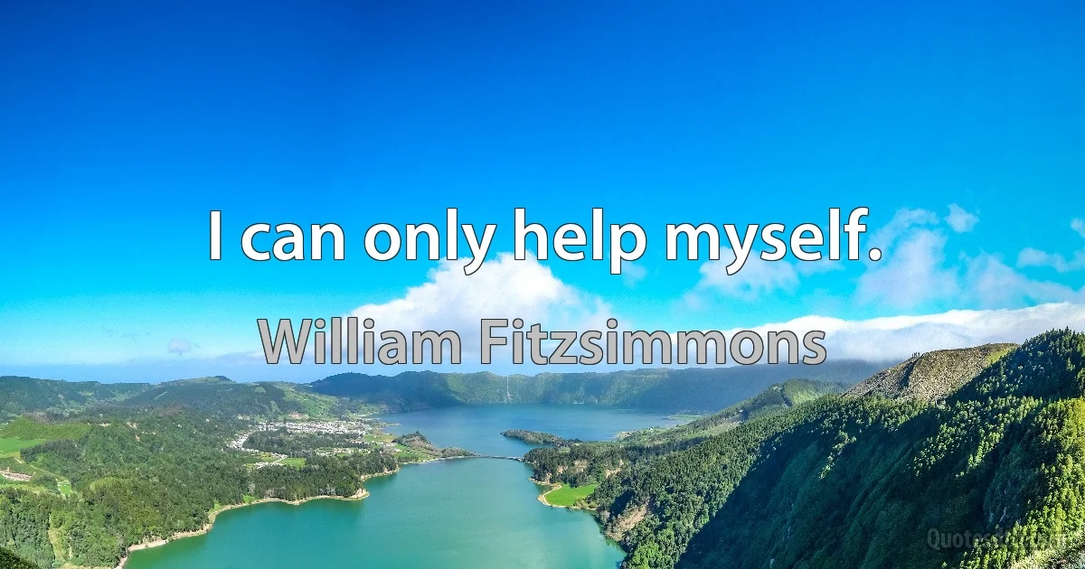 I can only help myself. (William Fitzsimmons)