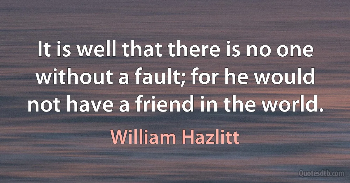 It is well that there is no one without a fault; for he would not have a friend in the world. (William Hazlitt)