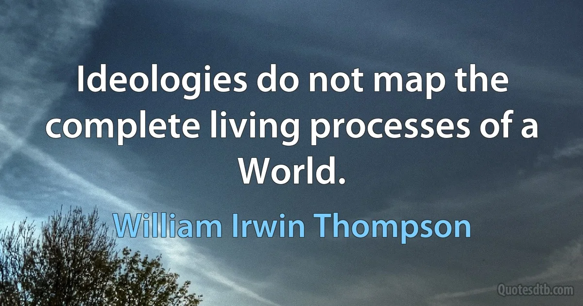 Ideologies do not map the complete living processes of a World. (William Irwin Thompson)