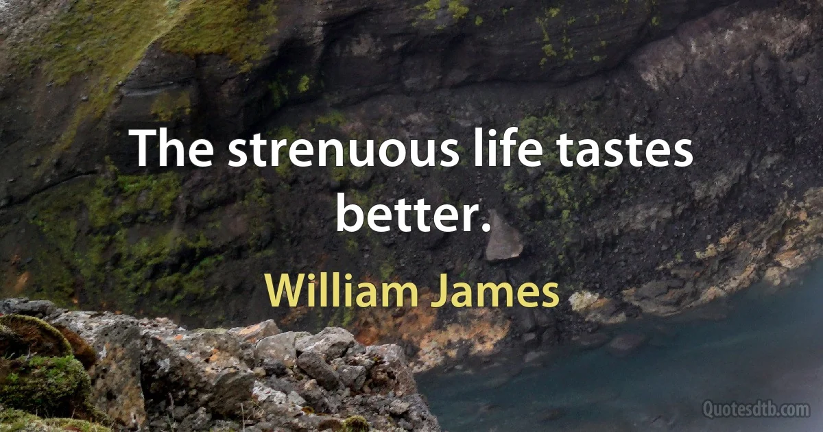 The strenuous life tastes better. (William James)