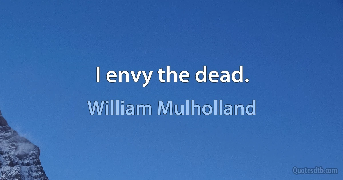 I envy the dead. (William Mulholland)