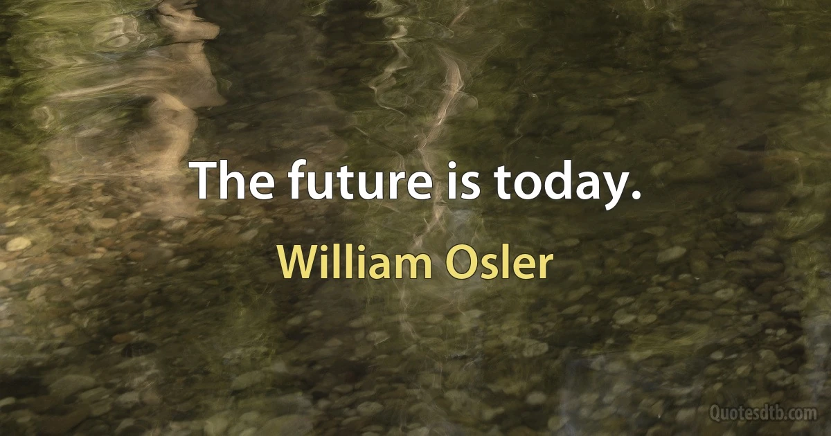 The future is today. (William Osler)