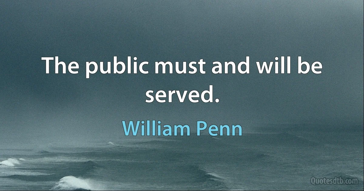 The public must and will be served. (William Penn)