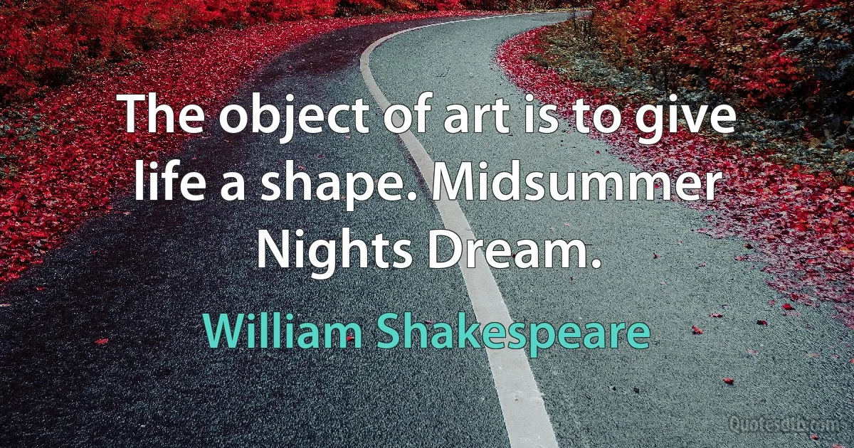 The object of art is to give life a shape. Midsummer Nights Dream. (William Shakespeare)