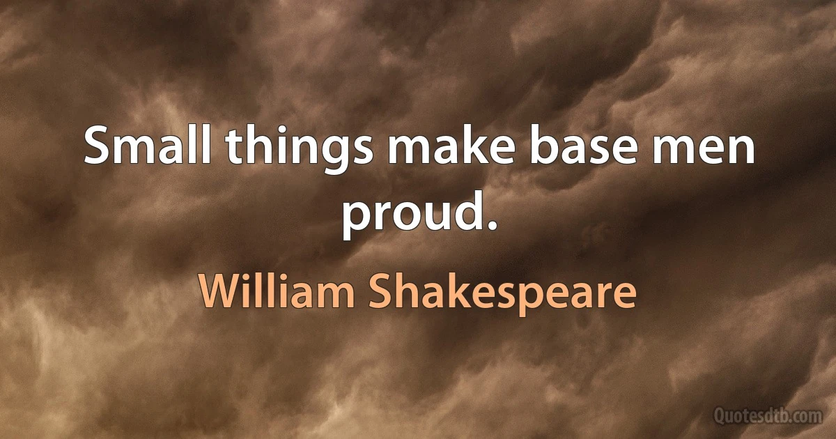 Small things make base men proud. (William Shakespeare)