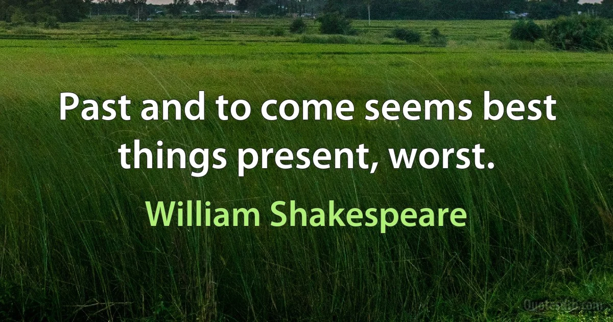 Past and to come seems best things present, worst. (William Shakespeare)