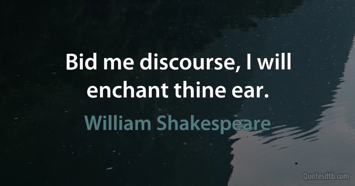 Bid me discourse, I will enchant thine ear. (William Shakespeare)