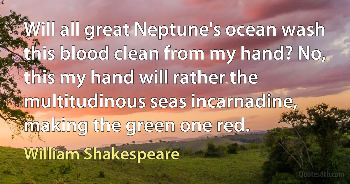 Will all great Neptune's ocean wash this blood clean from my hand? No, this my hand will rather the multitudinous seas incarnadine, making the green one red. (William Shakespeare)