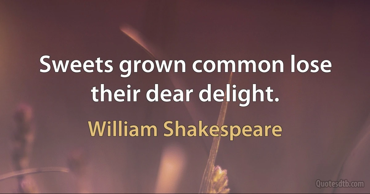 Sweets grown common lose their dear delight. (William Shakespeare)