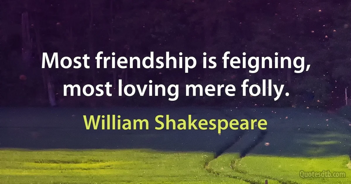 Most friendship is feigning, most loving mere folly. (William Shakespeare)