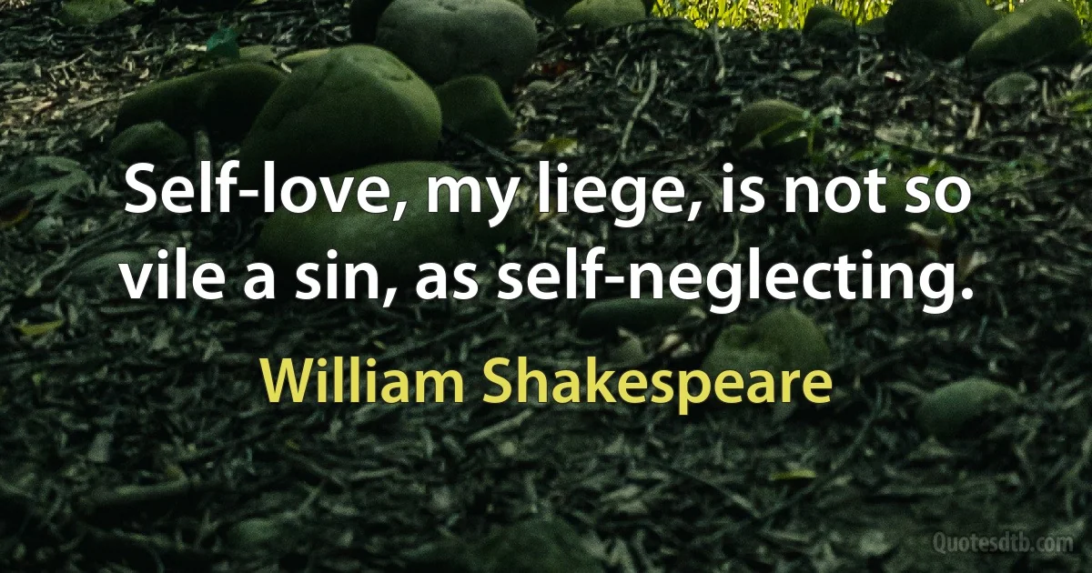 Self-love, my liege, is not so vile a sin, as self-neglecting. (William Shakespeare)