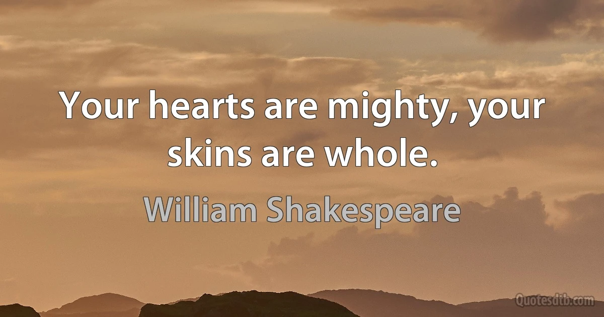 Your hearts are mighty, your skins are whole. (William Shakespeare)