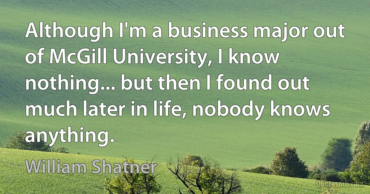 Although I'm a business major out of McGill University, I know nothing... but then I found out much later in life, nobody knows anything. (William Shatner)