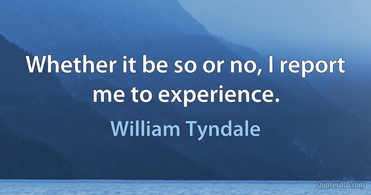 Whether it be so or no, I report me to experience. (William Tyndale)